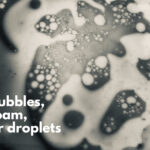 Bubbles, foam, or dropleets